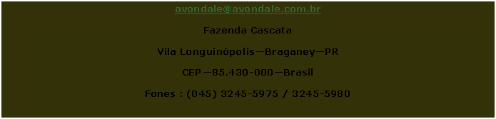 Caixa de texto: avondale@avondale.com.brFazenda CascataVila Longuinópolis—Braganey—PR CEP—85.430-000—BrasilFones : (045) 3245-5975 / 3245-5980